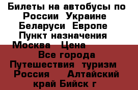 Билеты на автобусы по России, Украине, Беларуси, Европе › Пункт назначения ­ Москва › Цена ­ 5 000 - Все города Путешествия, туризм » Россия   . Алтайский край,Бийск г.